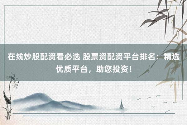 在线炒股配资看必选 股票资配资平台排名：精选优质平台，助您投资！
