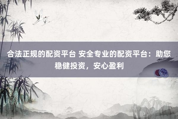 合法正规的配资平台 安全专业的配资平台：助您稳健投资，安心盈利