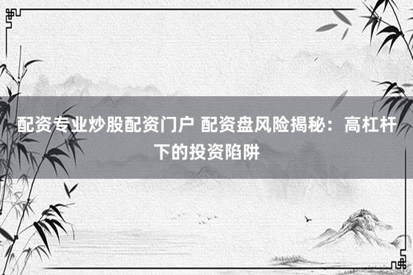 配资专业炒股配资门户 配资盘风险揭秘：高杠杆下的投资陷阱