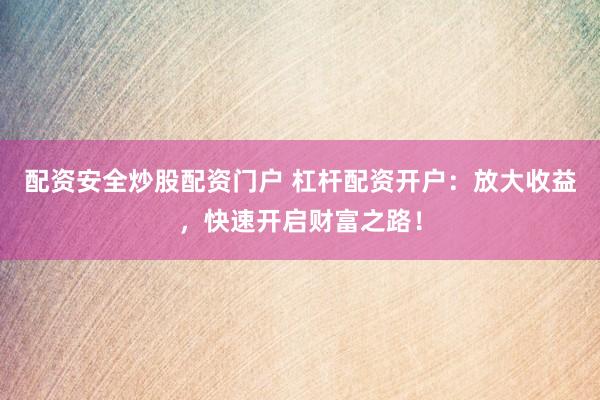 配资安全炒股配资门户 杠杆配资开户：放大收益，快速开启财富之路！