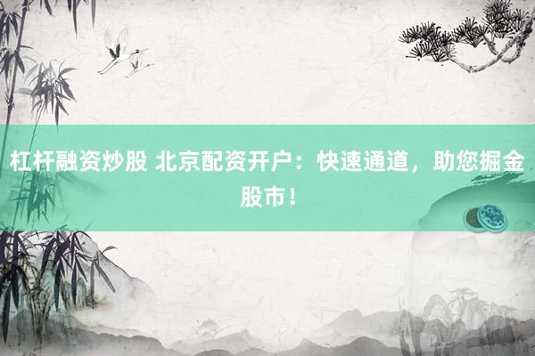 杠杆融资炒股 北京配资开户：快速通道，助您掘金股市！