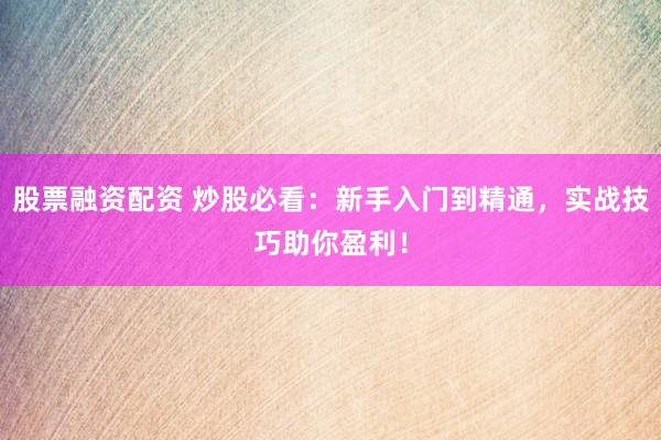 股票融资配资 炒股必看：新手入门到精通，实战技巧助你盈利！
