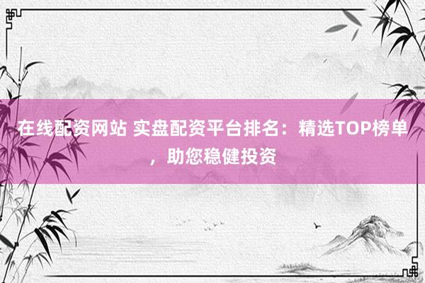 在线配资网站 实盘配资平台排名：精选TOP榜单，助您稳健投资