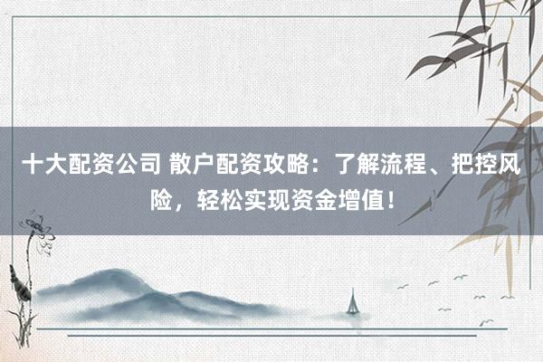 十大配资公司 散户配资攻略：了解流程、把控风险，轻松实现资金增值！