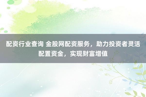 配资行业查询 金股网配资服务，助力投资者灵活配置资金，实现财富增值