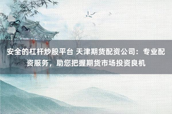 安全的杠杆炒股平台 天津期货配资公司：专业配资服务，助您把握期货市场投资良机