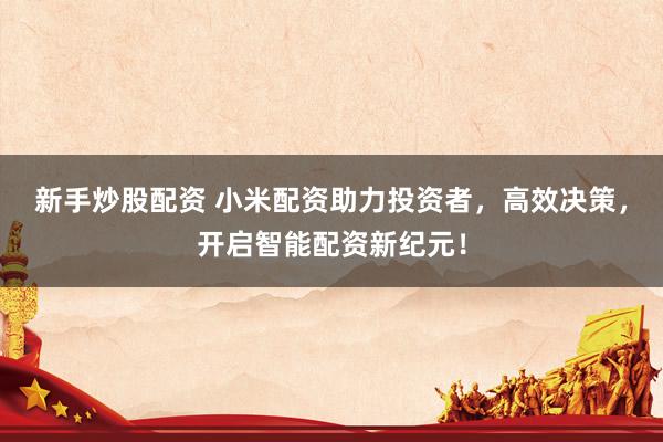新手炒股配资 小米配资助力投资者，高效决策，开启智能配资新纪元！
