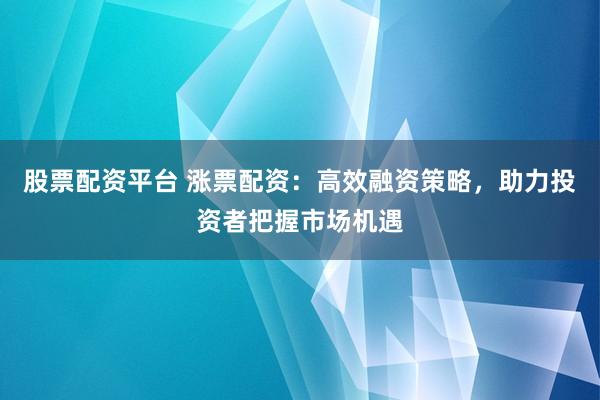 股票配资平台 涨票配资：高效融资策略，助力投资者把握市场机遇