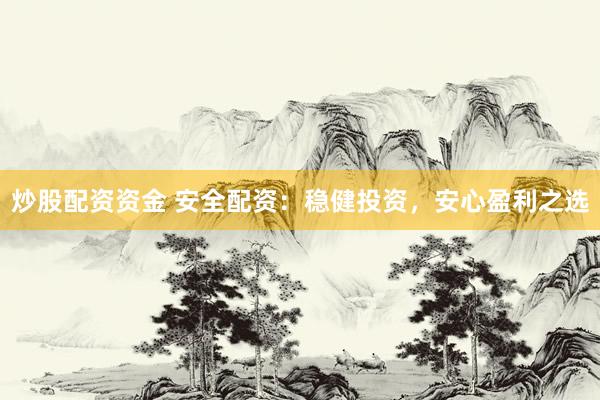 炒股配资资金 安全配资：稳健投资，安心盈利之选