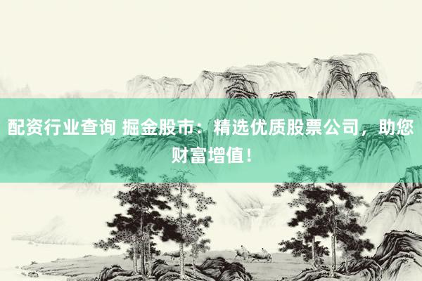 配资行业查询 掘金股市：精选优质股票公司，助您财富增值！