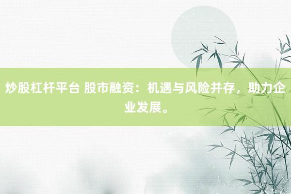 炒股杠杆平台 股市融资：机遇与风险并存，助力企业发展。
