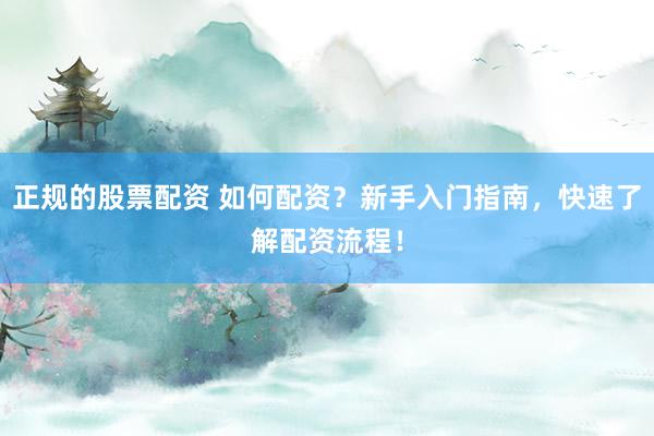 正规的股票配资 如何配资？新手入门指南，快速了解配资流程！