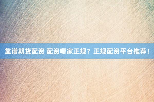 靠谱期货配资 配资哪家正规？正规配资平台推荐！