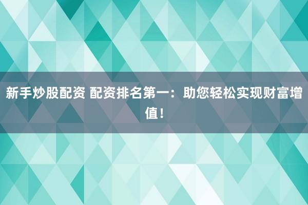 新手炒股配资 配资排名第一：助您轻松实现财富增值！