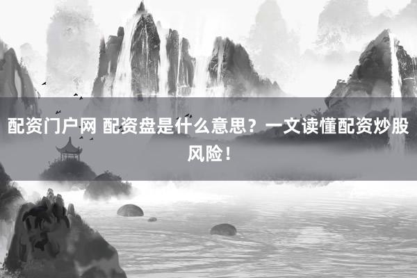配资门户网 配资盘是什么意思？一文读懂配资炒股风险！