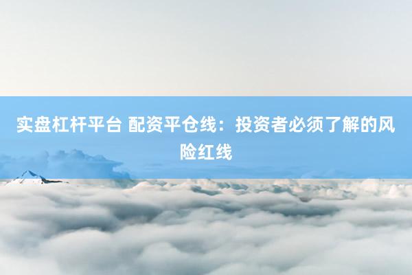 实盘杠杆平台 配资平仓线：投资者必须了解的风险红线