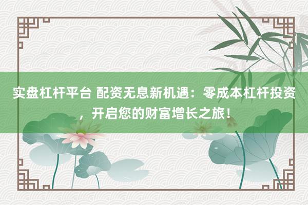 实盘杠杆平台 配资无息新机遇：零成本杠杆投资，开启您的财富增长之旅！