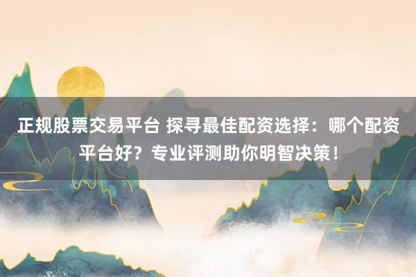 正规股票交易平台 探寻最佳配资选择：哪个配资平台好？专业评测助你明智决策！