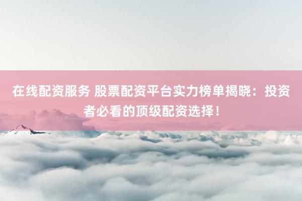 在线配资服务 股票配资平台实力榜单揭晓：投资者必看的顶级配资选择！
