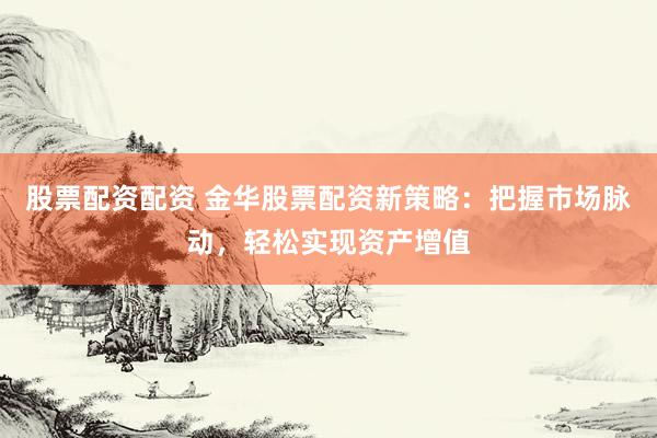 股票配资配资 金华股票配资新策略：把握市场脉动，轻松实现资产增值