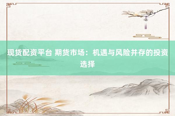 现货配资平台 期货市场：机遇与风险并存的投资选择