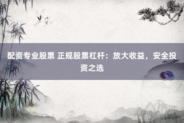 配资专业股票 正规股票杠杆：放大收益，安全投资之选