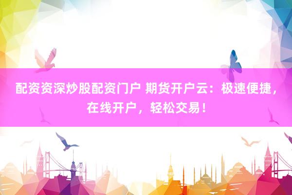 配资资深炒股配资门户 期货开户云：极速便捷，在线开户，轻松交易！