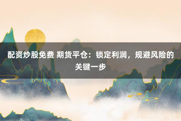 配资炒股免费 期货平仓：锁定利润，规避风险的关键一步