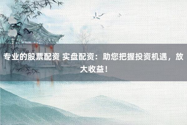 专业的股票配资 实盘配资：助您把握投资机遇，放大收益！