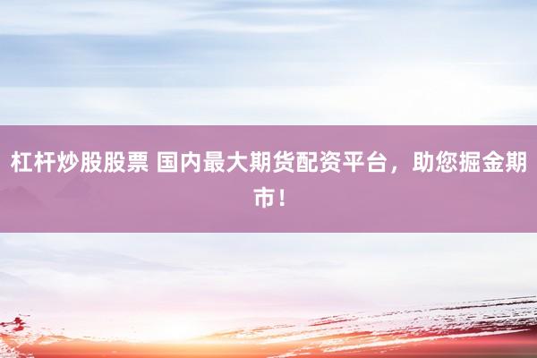 杠杆炒股股票 国内最大期货配资平台，助您掘金期市！