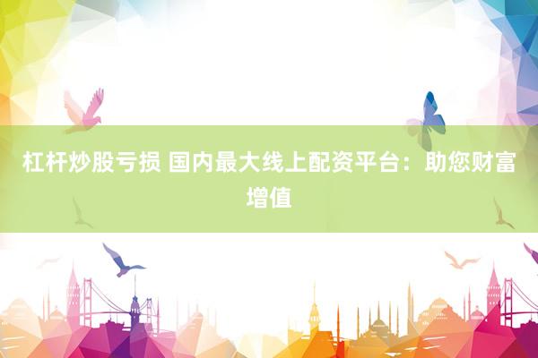 杠杆炒股亏损 国内最大线上配资平台：助您财富增值