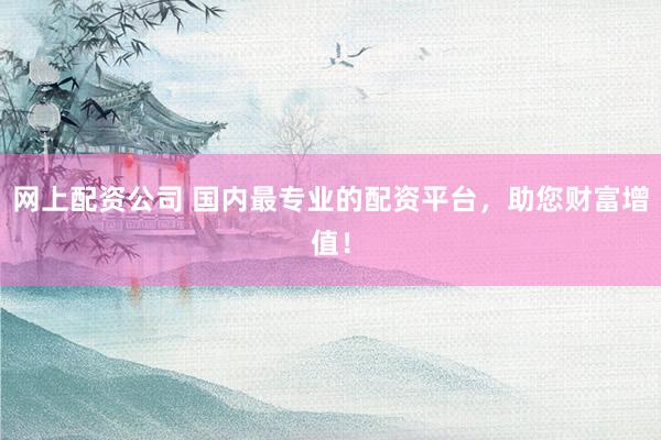 网上配资公司 国内最专业的配资平台，助您财富增值！