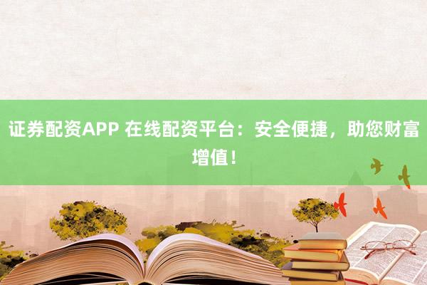 证券配资APP 在线配资平台：安全便捷，助您财富增值！