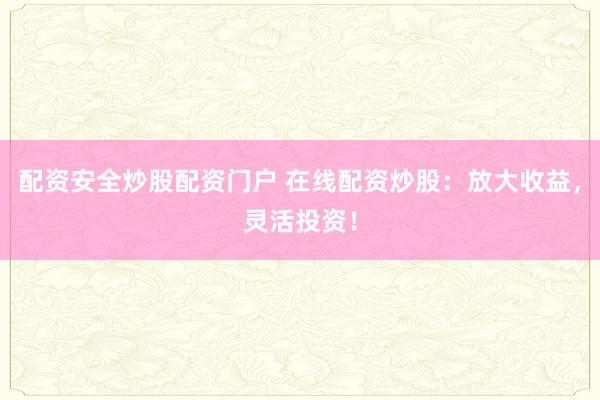 配资安全炒股配资门户 在线配资炒股：放大收益，灵活投资！