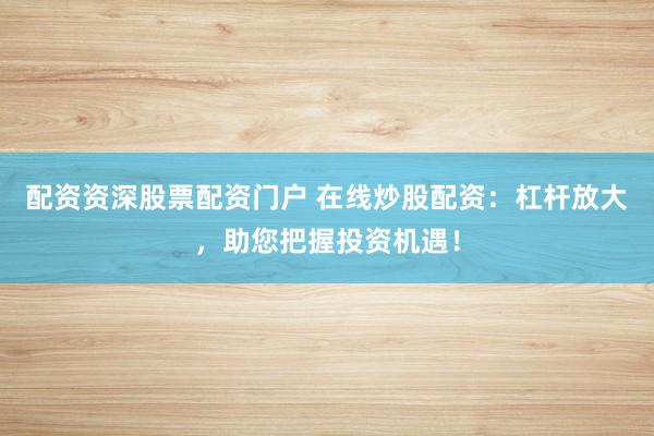 配资资深股票配资门户 在线炒股配资：杠杆放大，助您把握投资机遇！