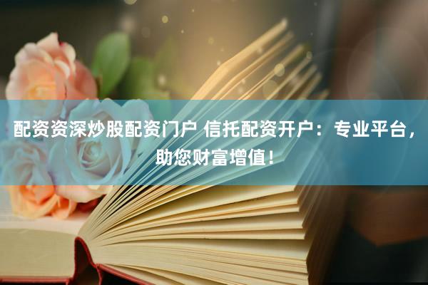 配资资深炒股配资门户 信托配资开户：专业平台，助您财富增值！