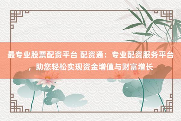 最专业股票配资平台 配资通：专业配资服务平台，助您轻松实现资金增值与财富增长