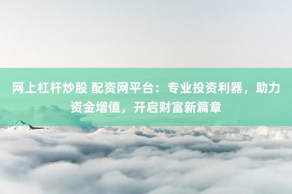 网上杠杆炒股 配资网平台：专业投资利器，助力资金增值，开启财富新篇章