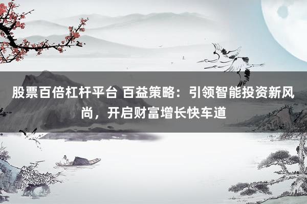 股票百倍杠杆平台 百益策略：引领智能投资新风尚，开启财富增长快车道