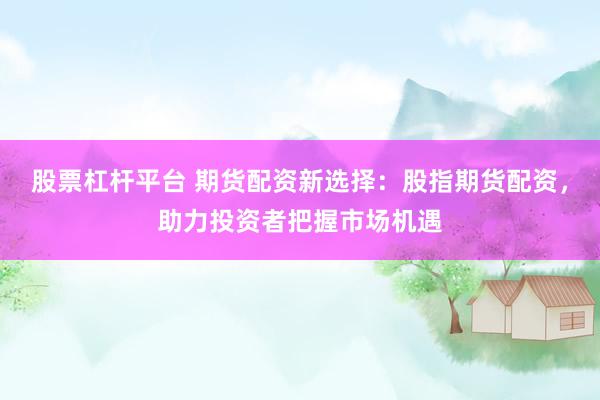 股票杠杆平台 期货配资新选择：股指期货配资，助力投资者把握市场机遇