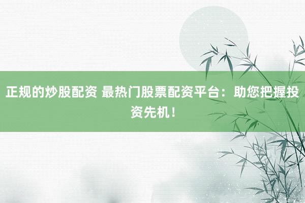 正规的炒股配资 最热门股票配资平台：助您把握投资先机！