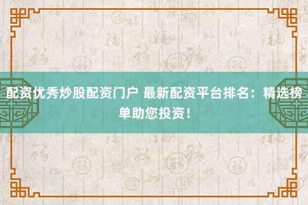 配资优秀炒股配资门户 最新配资平台排名：精选榜单助您投资！