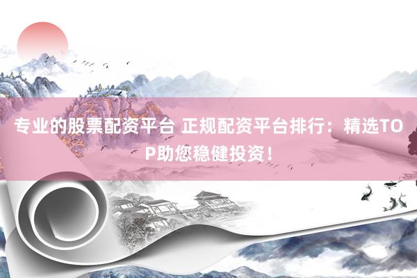 专业的股票配资平台 正规配资平台排行：精选TOP助您稳健投资！