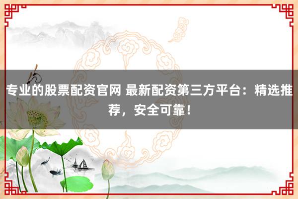 专业的股票配资官网 最新配资第三方平台：精选推荐，安全可靠！