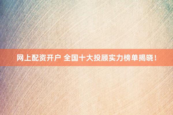 网上配资开户 全国十大投顾实力榜单揭晓！