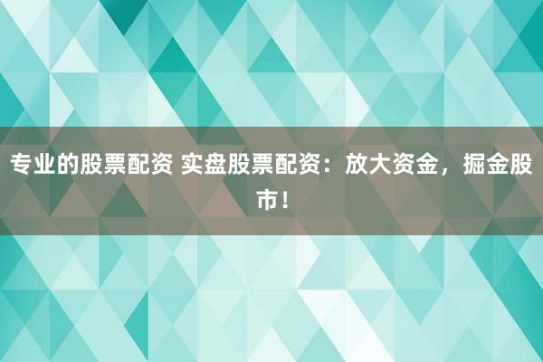 专业的股票配资 实盘股票配资：放大资金，掘金股市！