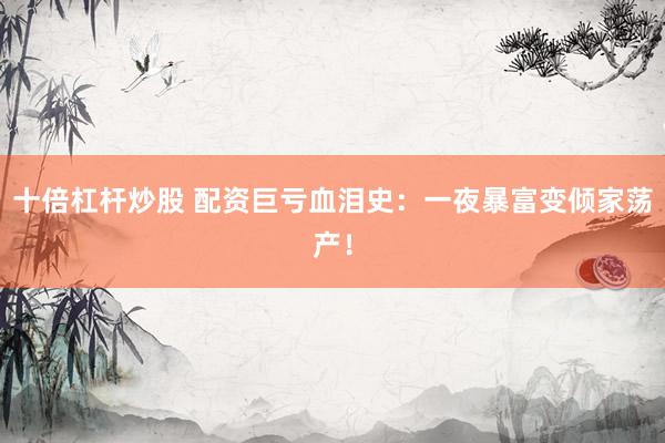 十倍杠杆炒股 配资巨亏血泪史：一夜暴富变倾家荡产！
