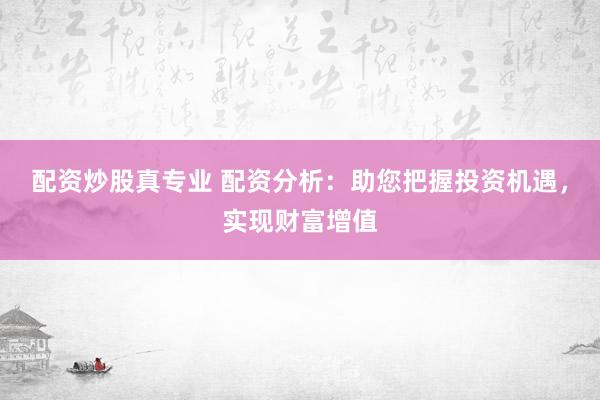 配资炒股真专业 配资分析：助您把握投资机遇，实现财富增值