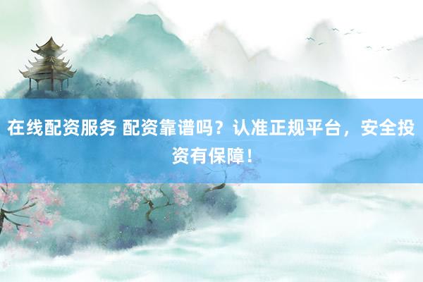 在线配资服务 配资靠谱吗？认准正规平台，安全投资有保障！