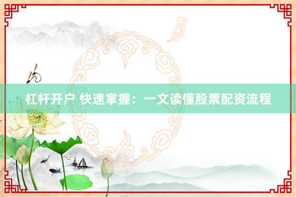 杠杆开户 快速掌握：一文读懂股票配资流程